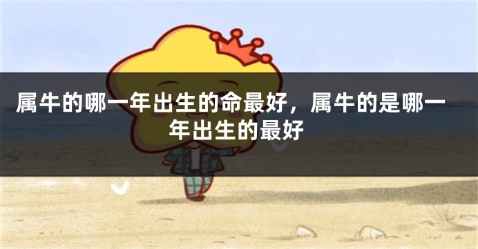 属牛的哪一年出生的命最好，属牛的是哪一年出生的最好