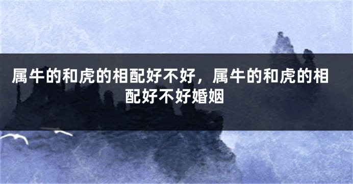 属牛的和虎的相配好不好，属牛的和虎的相配好不好婚姻