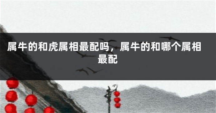 属牛的和虎属相最配吗，属牛的和哪个属相最配