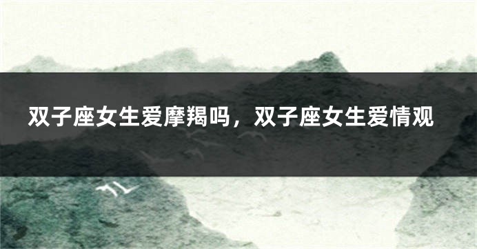 双子座女生爱摩羯吗，双子座女生爱情观