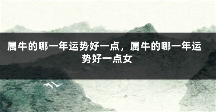 属牛的哪一年运势好一点，属牛的哪一年运势好一点女