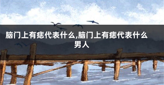 脑门上有痣代表什么,脑门上有痣代表什么男人