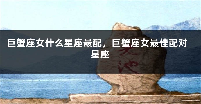 巨蟹座女什么星座最配，巨蟹座女最佳配对星座
