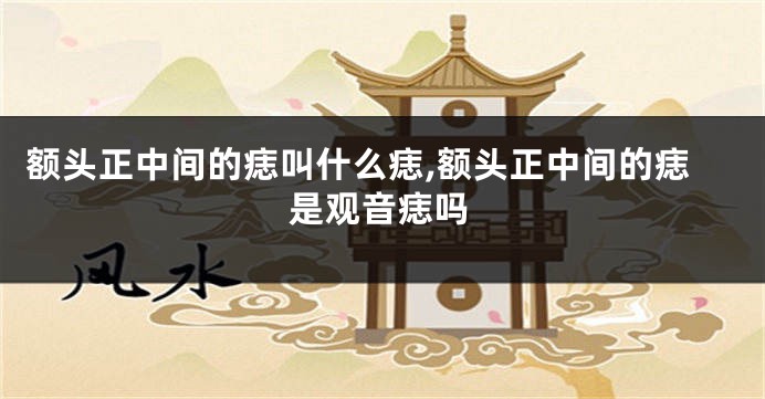 额头正中间的痣叫什么痣,额头正中间的痣是观音痣吗