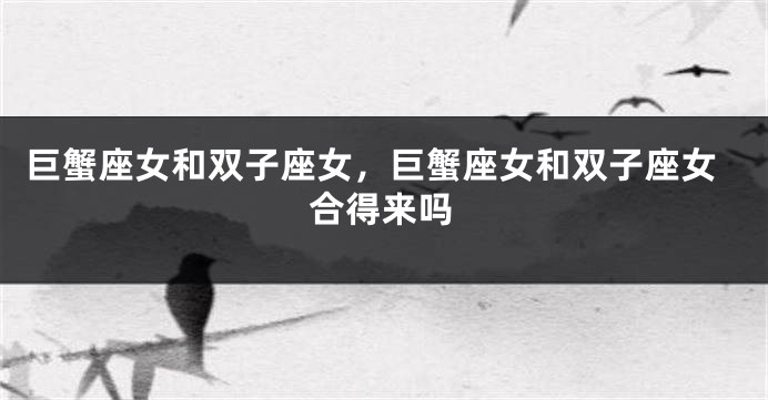 巨蟹座女和双子座女，巨蟹座女和双子座女合得来吗