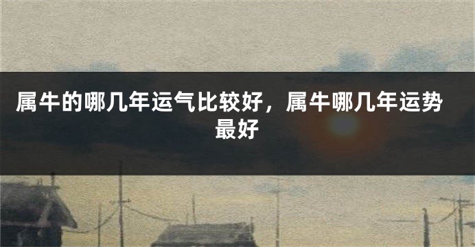 属牛的哪几年运气比较好，属牛哪几年运势最好