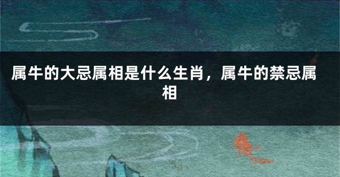属牛的大忌属相是什么生肖，属牛的禁忌属相