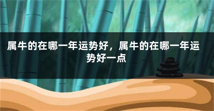 属牛的在哪一年运势好，属牛的在哪一年运势好一点