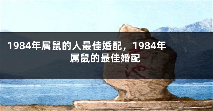 1984年属鼠的人最佳婚配，1984年属鼠的最佳婚配