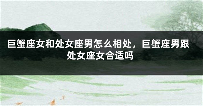 巨蟹座女和处女座男怎么相处，巨蟹座男跟处女座女合适吗