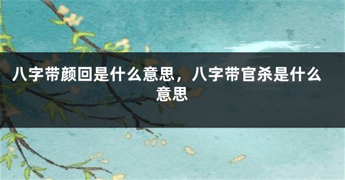 八字带颜回是什么意思，八字带官杀是什么意思