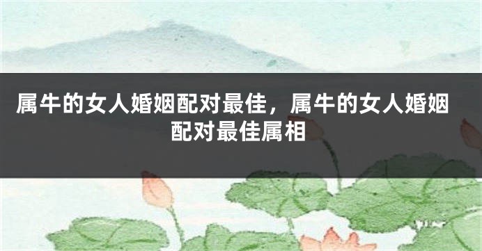 属牛的女人婚姻配对最佳，属牛的女人婚姻配对最佳属相