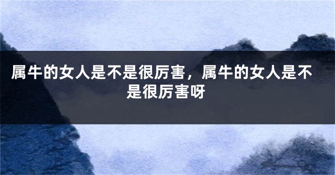 属牛的女人是不是很厉害，属牛的女人是不是很厉害呀