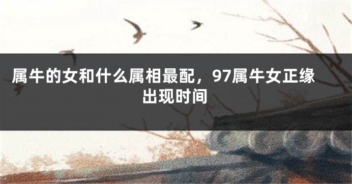 属牛的女和什么属相最配，97属牛女正缘出现时间
