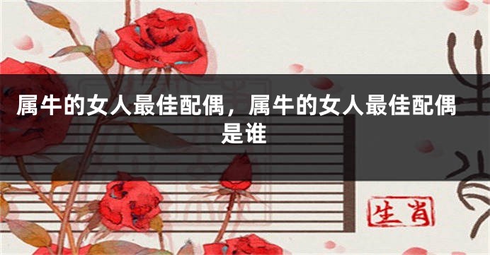 属牛的女人最佳配偶，属牛的女人最佳配偶是谁