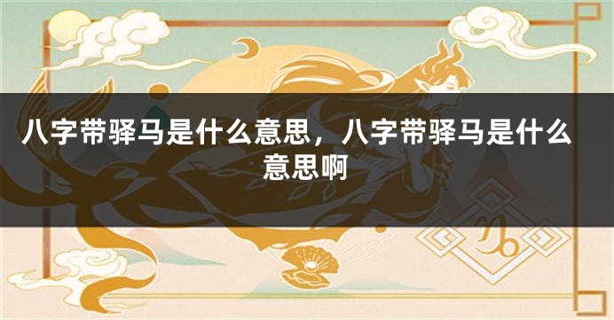 八字带驿马是什么意思，八字带驿马是什么意思啊