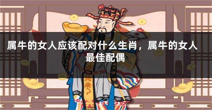 属牛的女人应该配对什么生肖，属牛的女人最佳配偶