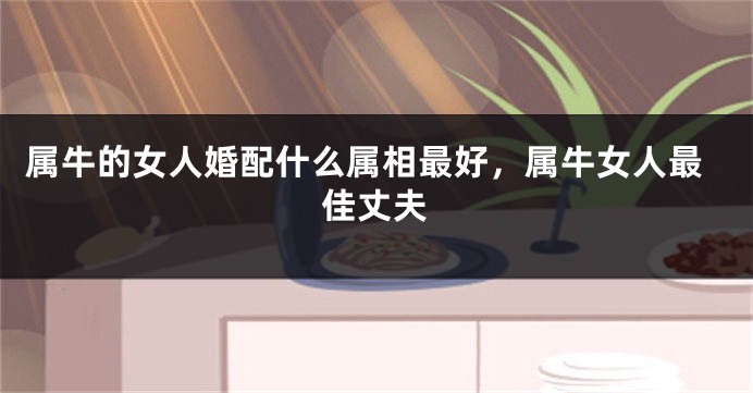 属牛的女人婚配什么属相最好，属牛女人最佳丈夫
