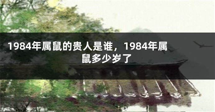 1984年属鼠的贵人是谁，1984年属鼠多少岁了