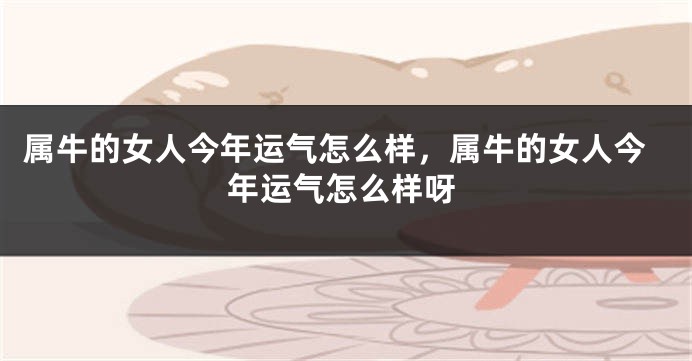 属牛的女人今年运气怎么样，属牛的女人今年运气怎么样呀