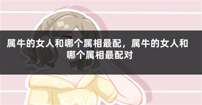 属牛的女人和哪个属相最配，属牛的女人和哪个属相最配对