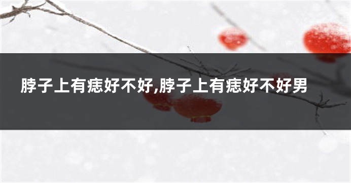 脖子上有痣好不好,脖子上有痣好不好男