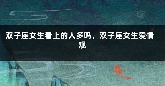 双子座女生看上的人多吗，双子座女生爱情观
