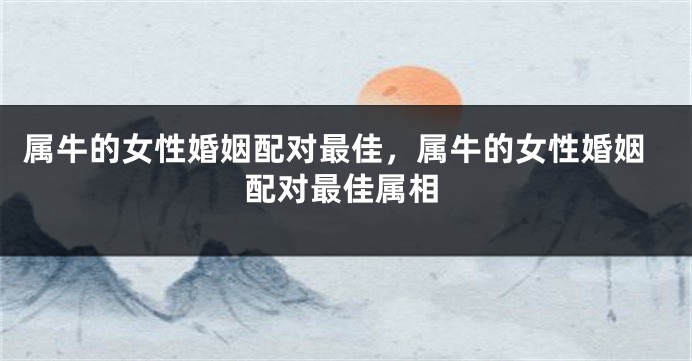 属牛的女性婚姻配对最佳，属牛的女性婚姻配对最佳属相