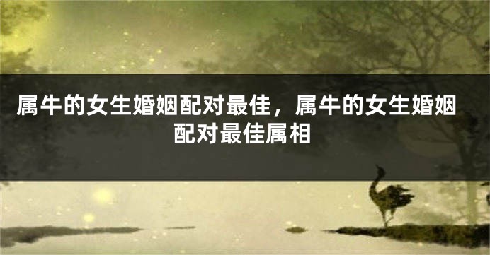 属牛的女生婚姻配对最佳，属牛的女生婚姻配对最佳属相