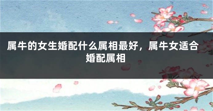 属牛的女生婚配什么属相最好，属牛女适合婚配属相