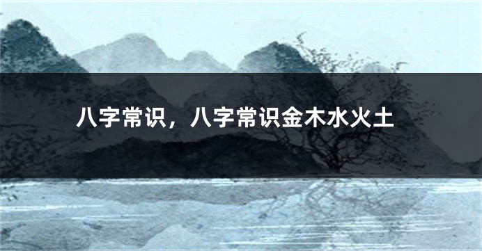 八字常识，八字常识金木水火土