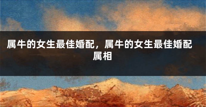 属牛的女生最佳婚配，属牛的女生最佳婚配属相