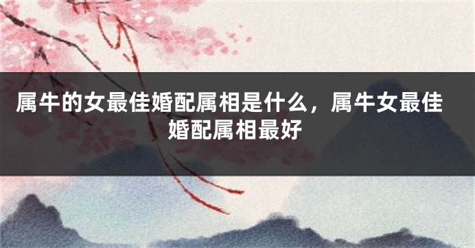 属牛的女最佳婚配属相是什么，属牛女最佳婚配属相最好