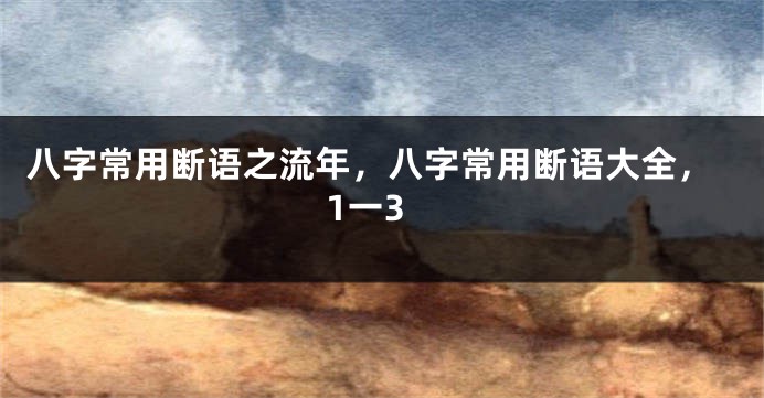 八字常用断语之流年，八字常用断语大全，1一3