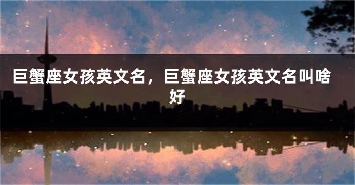 巨蟹座女孩英文名，巨蟹座女孩英文名叫啥好