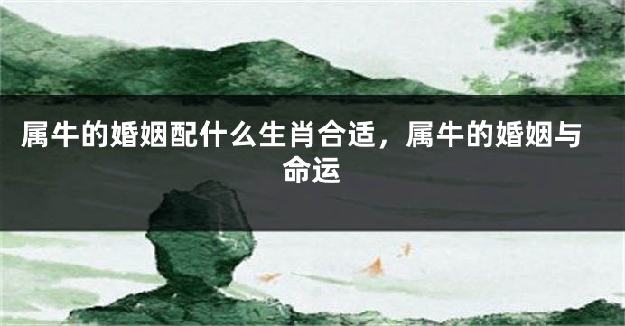 属牛的婚姻配什么生肖合适，属牛的婚姻与命运