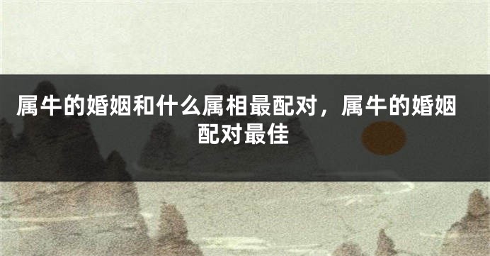 属牛的婚姻和什么属相最配对，属牛的婚姻配对最佳