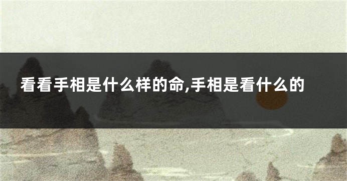 看看手相是什么样的命,手相是看什么的