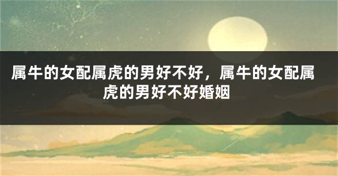 属牛的女配属虎的男好不好，属牛的女配属虎的男好不好婚姻