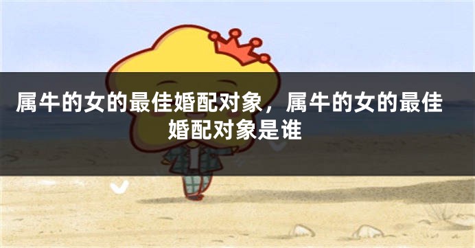 属牛的女的最佳婚配对象，属牛的女的最佳婚配对象是谁