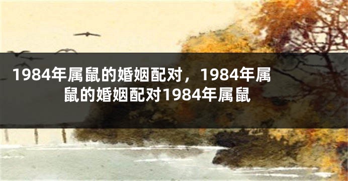 1984年属鼠的婚姻配对，1984年属鼠的婚姻配对1984年属鼠