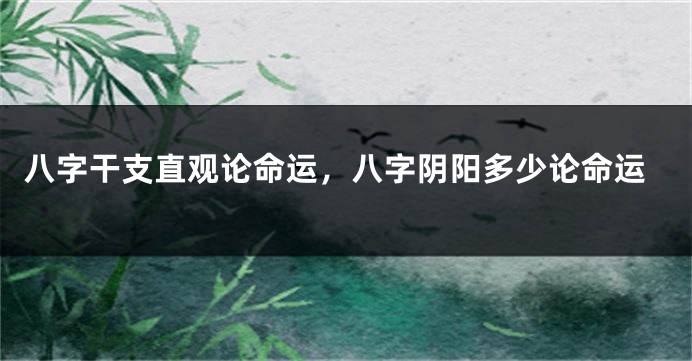 八字干支直观论命运，八字阴阳多少论命运