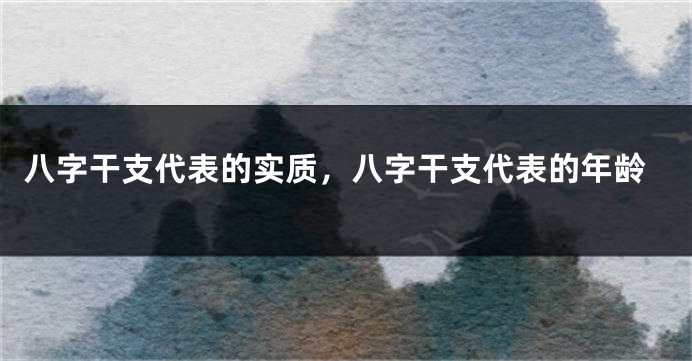 八字干支代表的实质，八字干支代表的年龄