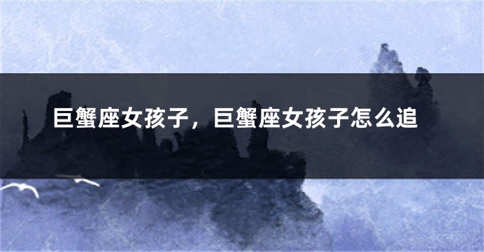 巨蟹座女孩子,巨蟹座女孩子怎么追