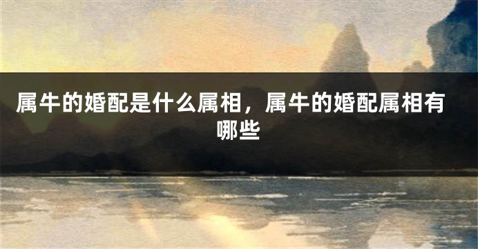 属牛的婚配是什么属相，属牛的婚配属相有哪些