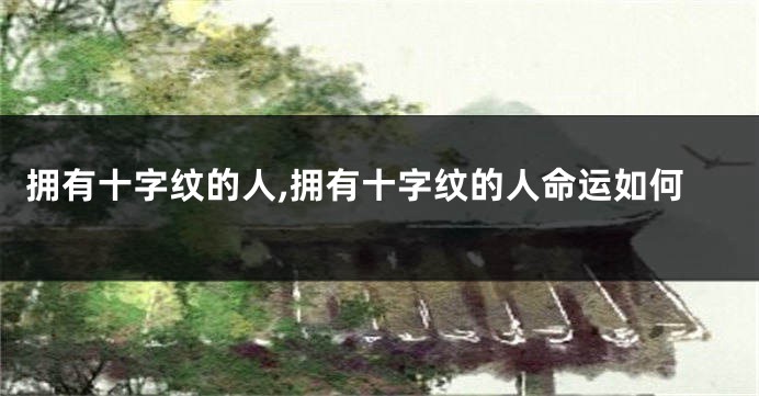 拥有十字纹的人,拥有十字纹的人命运如何