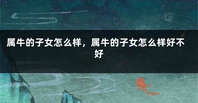 属牛的子女怎么样，属牛的子女怎么样好不好