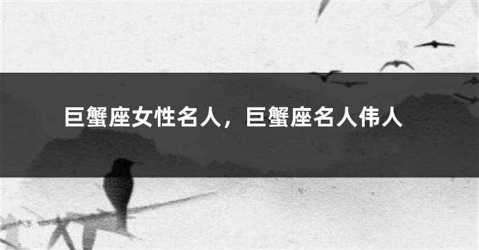 巨蟹座女性名人，巨蟹座名人伟人