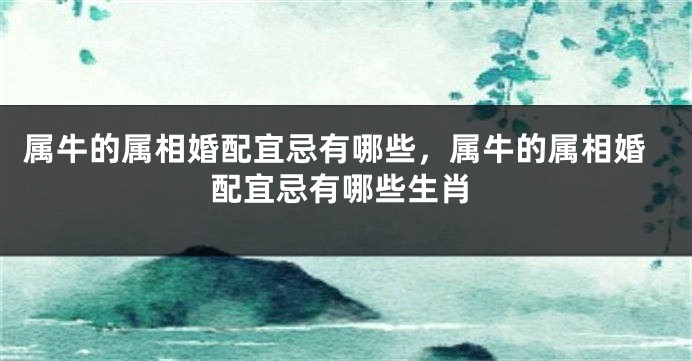 属牛的属相婚配宜忌有哪些，属牛的属相婚配宜忌有哪些生肖