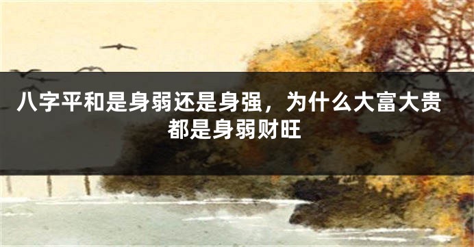 八字平和是身弱还是身强，为什么大富大贵都是身弱财旺